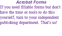 Acrobat Forms If you need fillable forms but don't have the time or tools to do this yourself, turn to your independent publishing department. That's us!